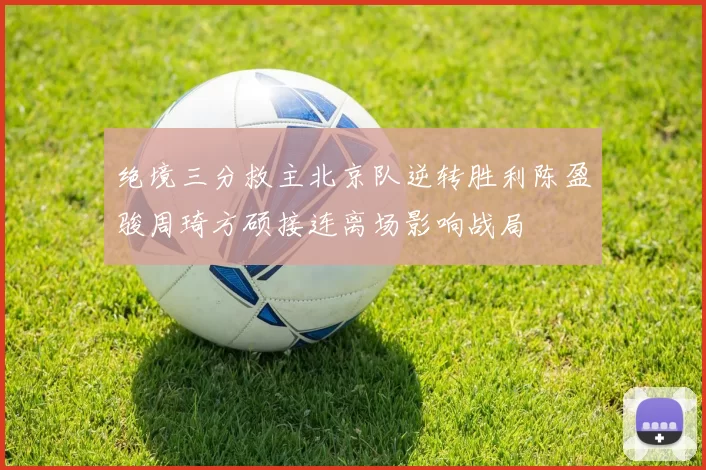 绝境三分救主北京队逆转胜利陈盈骏周琦方硕接连离场影响战局