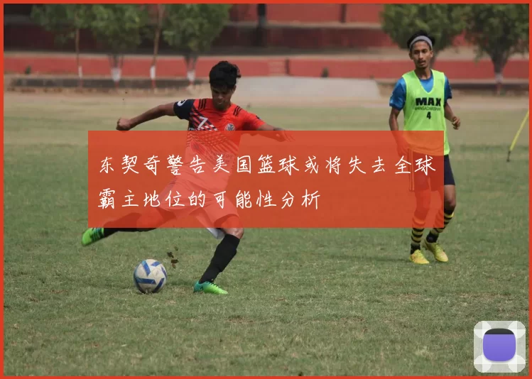东契奇警告美国篮球或将失去全球霸主地位的可能性分析