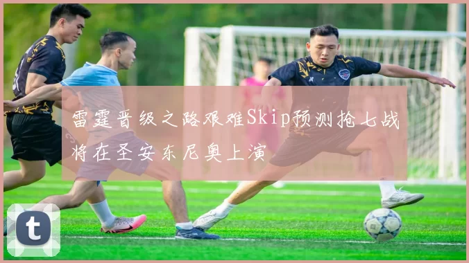 雷霆晋级之路艰难Skip预测抢七战将在圣安东尼奥上演