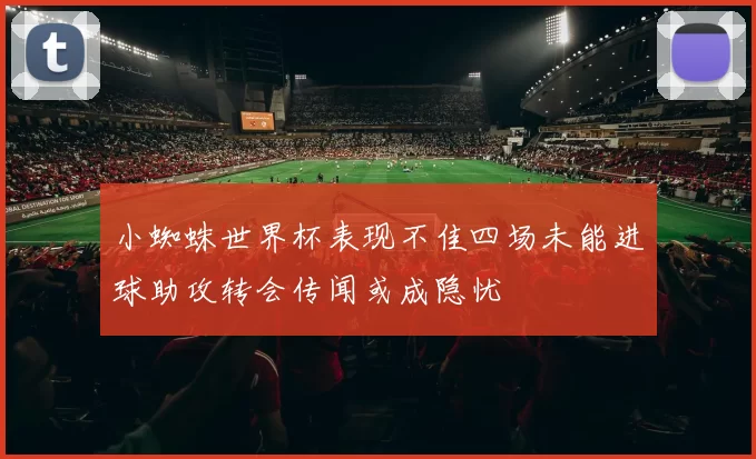小蜘蛛世界杯表现不佳四场未能进球助攻转会传闻或成隐忧