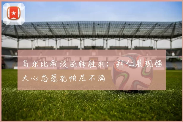 乌尔比希谈逆转胜利：拜仁展现强大心态惹孔帕尼不满