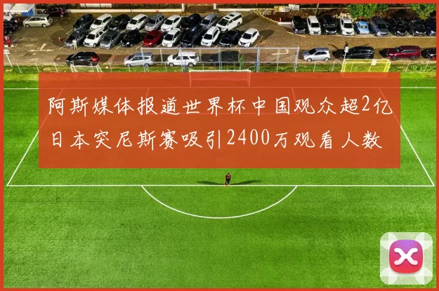 阿斯媒体报道世界杯中国观众超2亿日本突尼斯赛吸引2400万观看人数