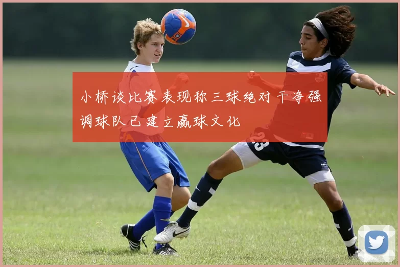 小桥谈比赛表现称三球绝对干净强调球队已建立赢球文化