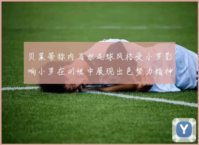 贝莱蒂称内马尔足球风格受小罗影响小罗在训练中展现出色努力精神