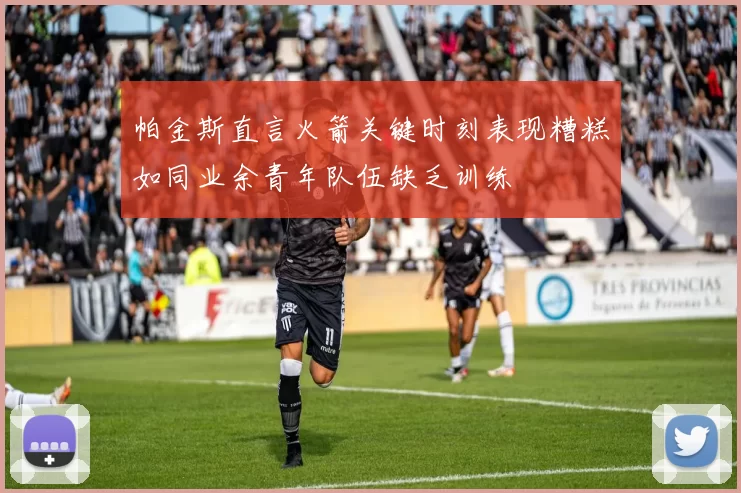 帕金斯直言火箭关键时刻表现糟糕如同业余青年队伍缺乏训练