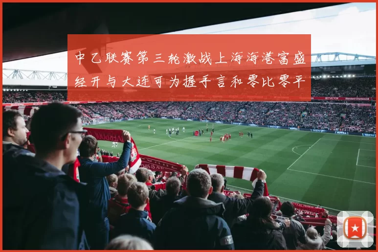 中乙联赛第三轮激战上海海港富盛经开与大连可为握手言和零比零平局