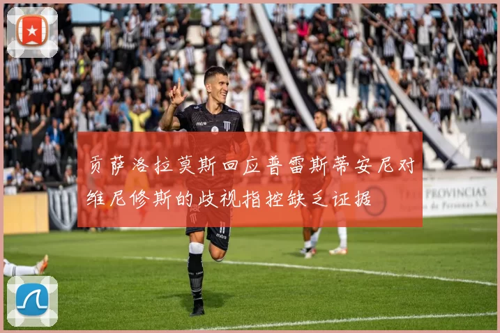 贡萨洛拉莫斯回应普雷斯蒂安尼对维尼修斯的歧视指控缺乏证据