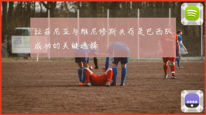 拉菲尼亚与维尼修斯共存是巴西队成功的关键选择
