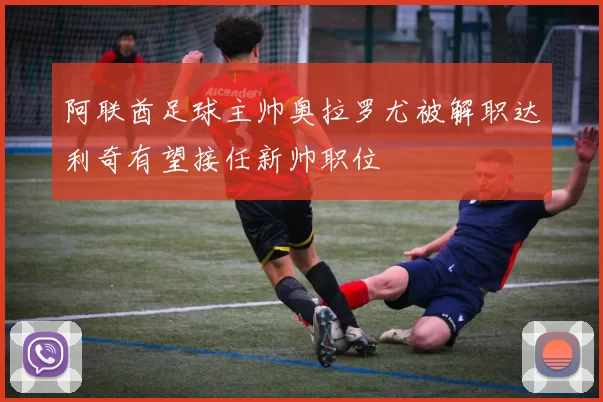 阿联酋足球主帅奥拉罗尤被解职达利奇有望接任新帅职位