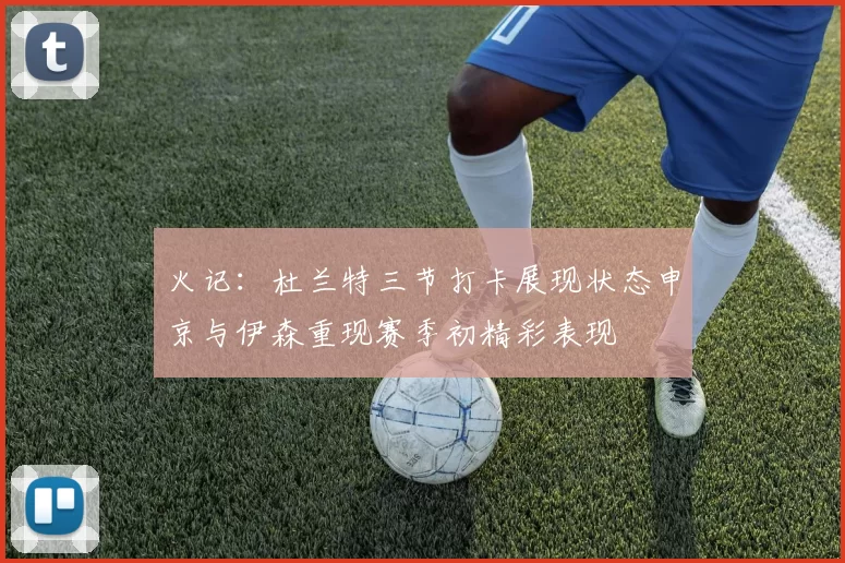 火记：杜兰特三节打卡展现状态申京与伊森重现赛季初精彩表现