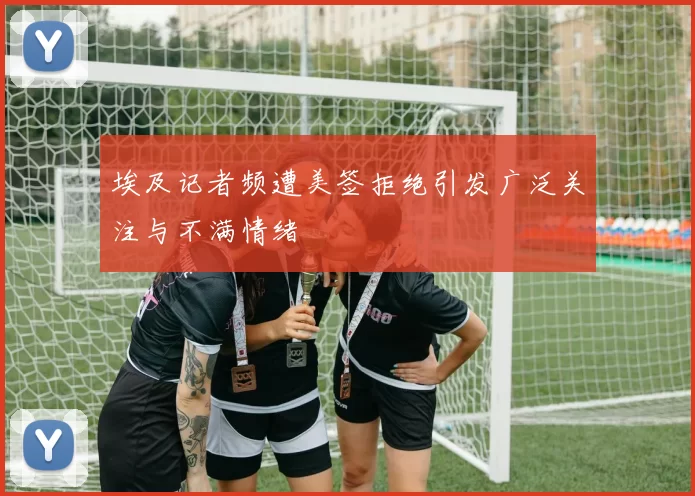 埃及记者频遭美签拒绝引发广泛关注与不满情绪
