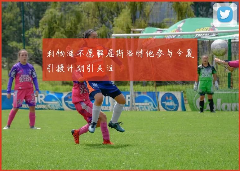 利物浦不愿解雇斯洛特他参与今夏引援计划引关注