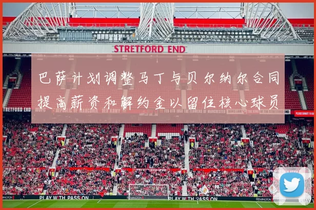 巴萨计划调整马丁与贝尔纳尔合同提高薪资和解约金以留住核心球员