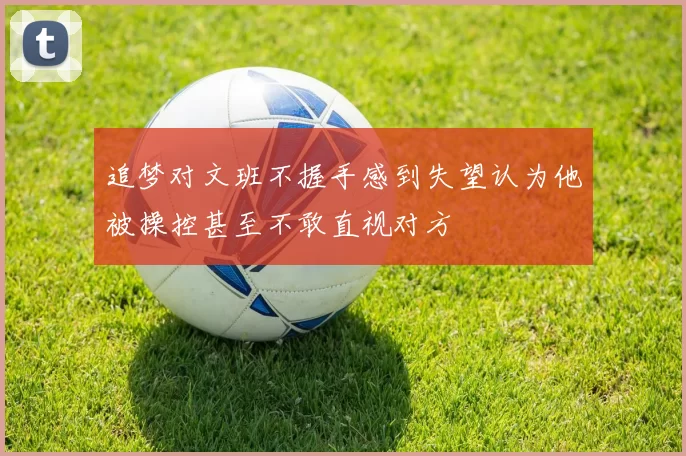 追梦对文班不握手感到失望认为他被操控甚至不敢直视对方