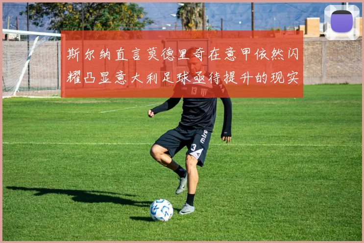 斯尔纳直言莫德里奇在意甲依然闪耀凸显意大利足球亟待提升的现实问题