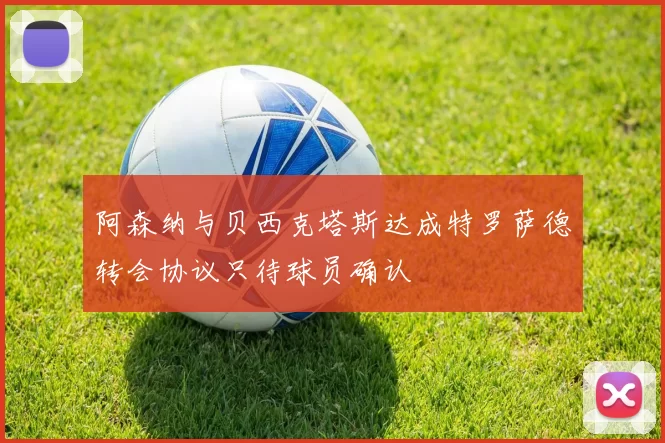 阿森纳与贝西克塔斯达成特罗萨德转会协议只待球员确认