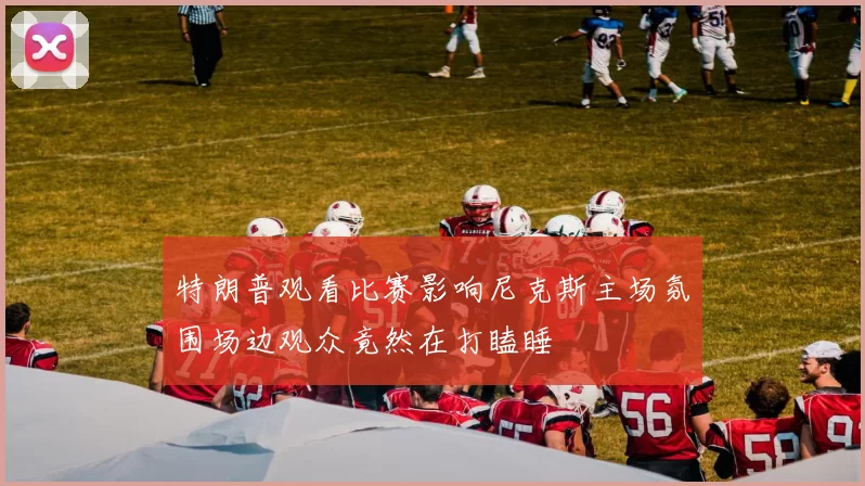 特朗普观看比赛影响尼克斯主场氛围场边观众竟然在打瞌睡