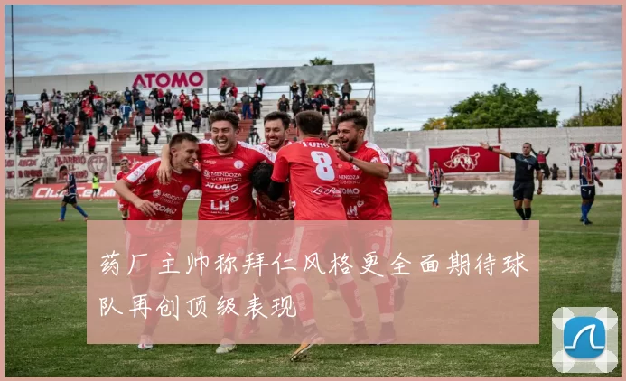 药厂主帅称拜仁风格更全面期待球队再创顶级表现