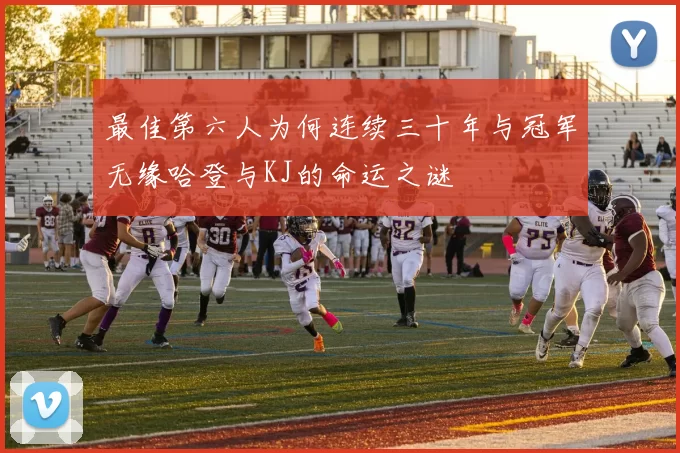 最佳第六人为何连续三十年与冠军无缘哈登与KJ的命运之谜