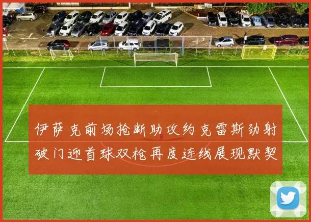 伊萨克前场抢断助攻约克雷斯劲射破门迎首球双枪再度连线展现默契