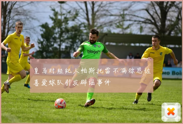 皇马对经纪人帕斯托雷不满称恩佐喜爱球队引发辟谣事件