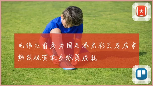 毛伟杰首秀为国足添光彩瓦房店市热烈祝贺家乡球员成就