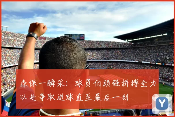 森保一瞬采：球员们顽强拼搏全力以赴争取进球直至最后一刻