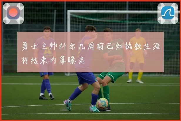 勇士主帅科尔几周前已知执教生涯将结束内幕曝光