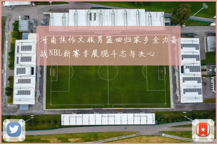 河南焦作文旅男篮回归家乡全力备战NBL新赛季展现斗志与决心