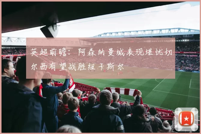 英超前瞻：阿森纳曼城表现堪忧切尔西有望战胜纽卡斯尔