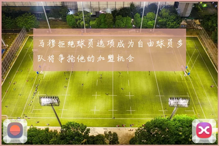 马穆拒绝球员选项成为自由球员多队将争抢他的加盟机会
