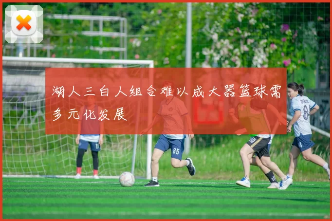 湖人三白人组合难以成大器篮球需多元化发展