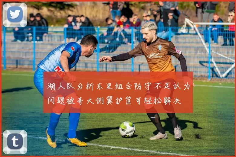 湖人队分析东里组合防守不足认为问题被夸大侧翼护筐可轻松解决