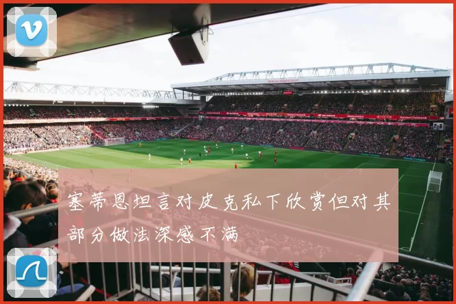 塞蒂恩坦言对皮克私下欣赏但对其部分做法深感不满