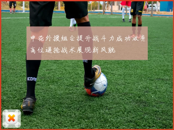 申花外援组合提升战斗力成功放弃高位逼抢战术展现新风貌