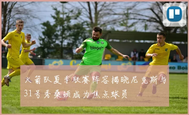 火箭队夏季联赛阵容揭晓尼克斯与31号秀桑顿成为焦点球员